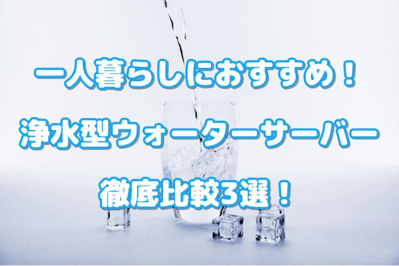 一人暮らしにおすすめ！浄水型ウォーターサーバー徹底比較3選！