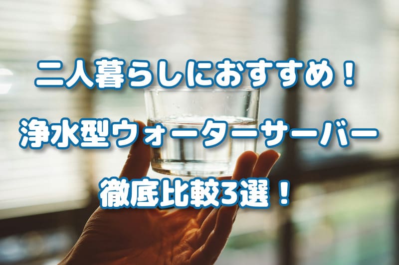 二人暮らしにおすすめ！浄水型ウォーターサーバー徹底比較3選！