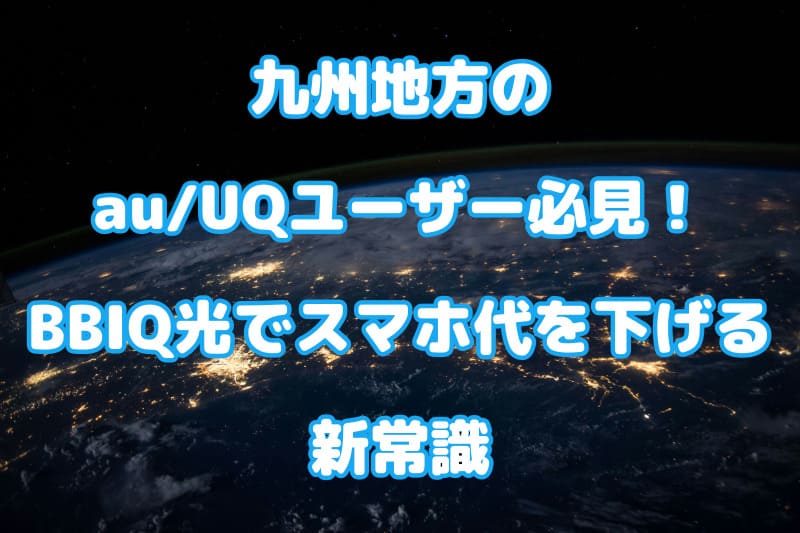 【九州地方のau/UQユーザー必見！】BBIQ光でスマホ代を下げる新常識